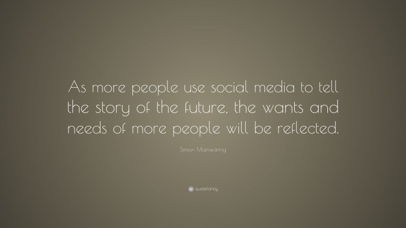 Simon Mainwaring Quote: “As more people use social media to tell the story of the future, the wants and needs of more people will be reflected.”