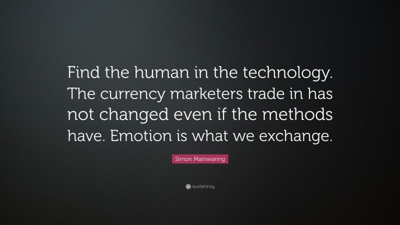 Simon Mainwaring Quote: “Find the human in the technology. The currency marketers trade in has not changed even if the methods have. Emotion is what we exchange.”