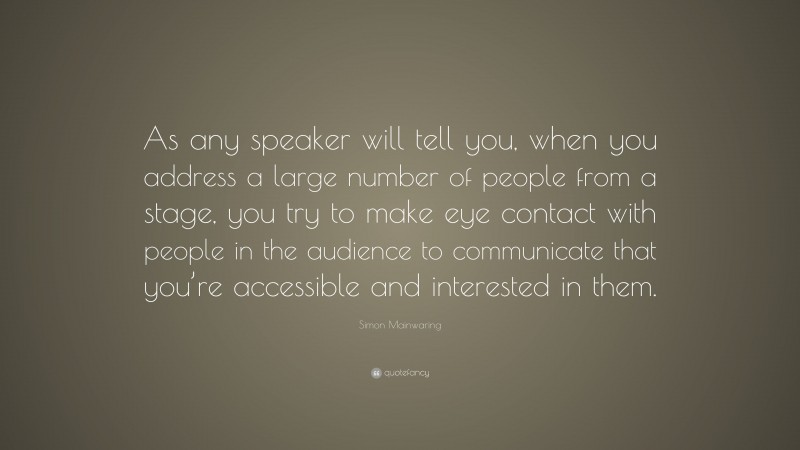 Simon Mainwaring Quote: “As any speaker will tell you, when you address a large number of people from a stage, you try to make eye contact with people in the audience to communicate that you’re accessible and interested in them.”