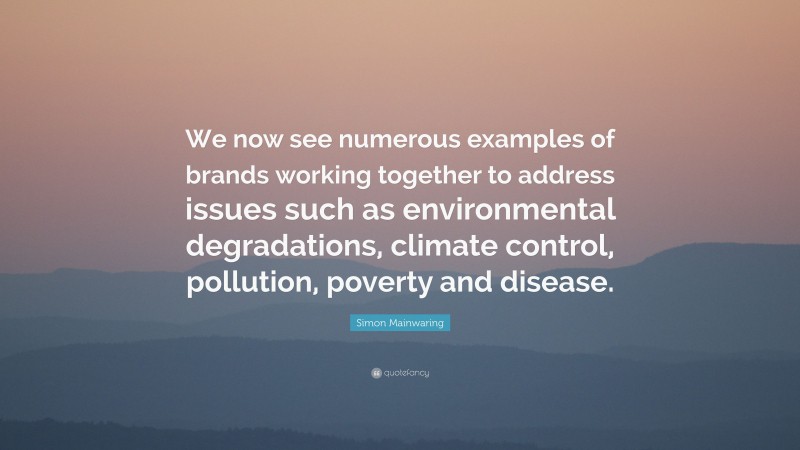 Simon Mainwaring Quote: “We now see numerous examples of brands working together to address issues such as environmental degradations, climate control, pollution, poverty and disease.”
