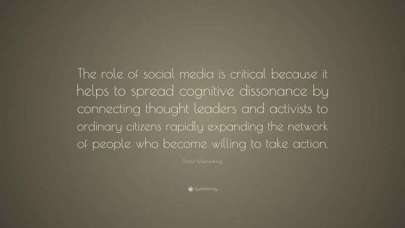 Simon Mainwaring Quote: “The role of social media is critical because it helps to spread cognitive dissonance by connecting thought leaders and activists to ordinary citizens rapidly expanding the network of people who become willing to take action.”