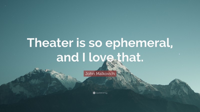 John Malkovich Quote: “Theater is so ephemeral, and I love that.”