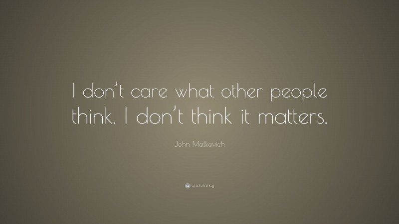 John Malkovich Quote: “I don’t care what other people think. I don’t think it matters.”