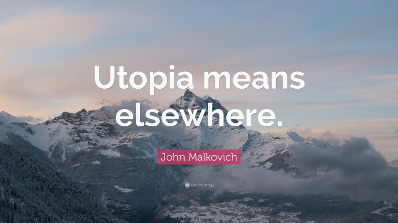 John Malkovich Quote: “Utopia means elsewhere.”