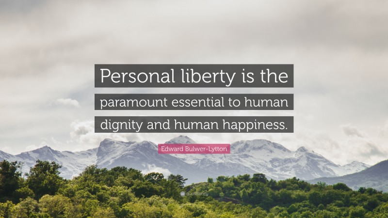 Edward Bulwer-Lytton Quote: “Personal liberty is the paramount essential to human dignity and human happiness.”