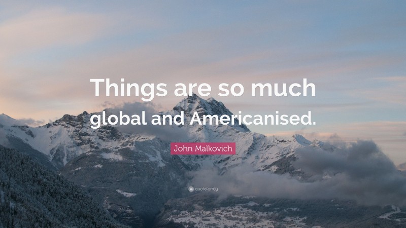 John Malkovich Quote: “Things are so much global and Americanised.”
