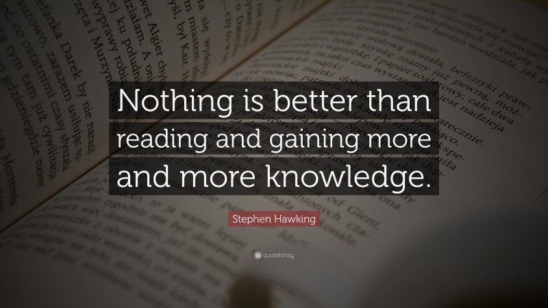 Stephen Hawking Quote: “Nothing is better than reading and gaining more and more knowledge.”