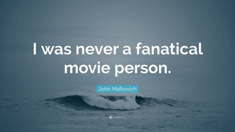 John Malkovich Quote: “I was never a fanatical movie person.”