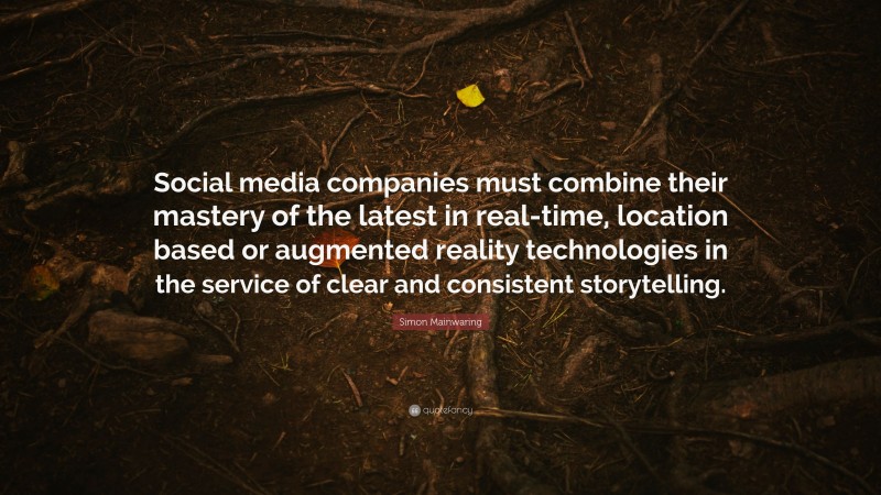 Simon Mainwaring Quote: “Social media companies must combine their mastery of the latest in real-time, location based or augmented reality technologies in the service of clear and consistent storytelling.”
