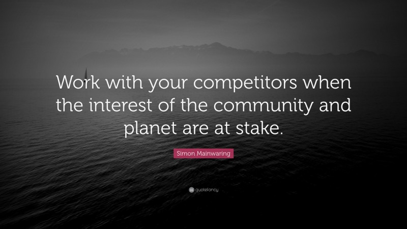 Simon Mainwaring Quote: “Work with your competitors when the interest of the community and planet are at stake.”