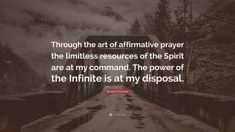 Ernest Holmes Quote: “Through the art of affirmative prayer the limitless resources of the Spirit are at my command. The power of the Infinite is at my disposal.”
