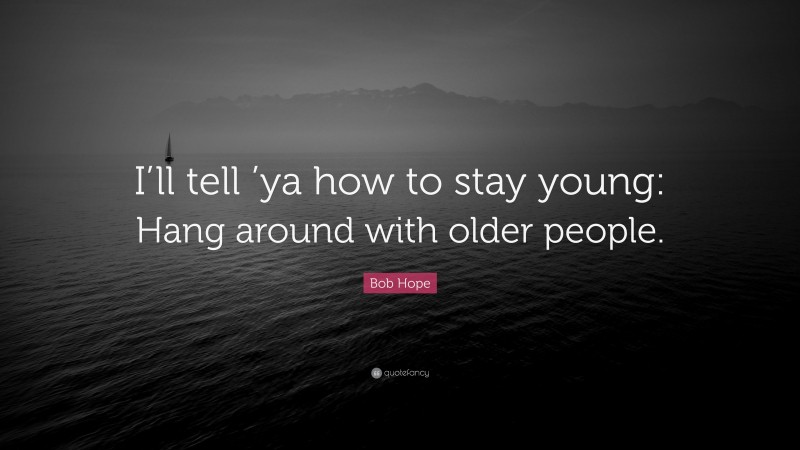 Bob Hope Quote: “I’ll tell ’ya how to stay young: Hang around with older people.”
