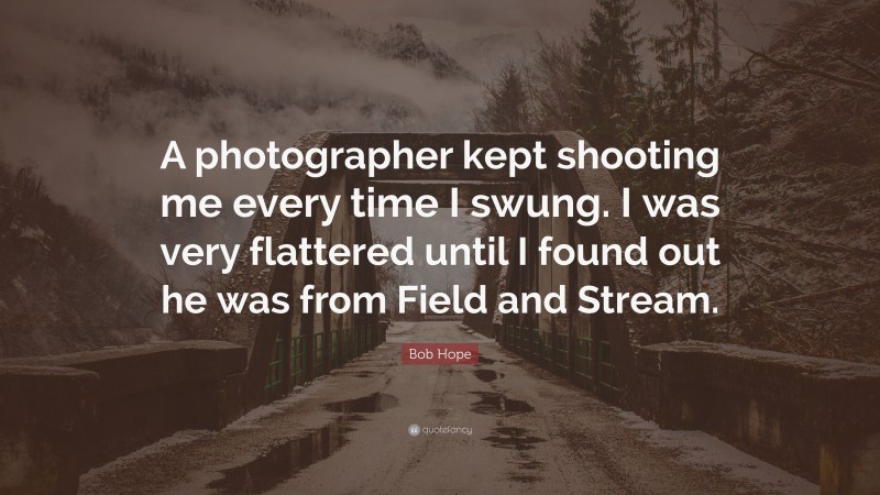 Bob Hope Quote: “A photographer kept shooting me every time I swung. I was very flattered until I found out he was from Field and Stream.”