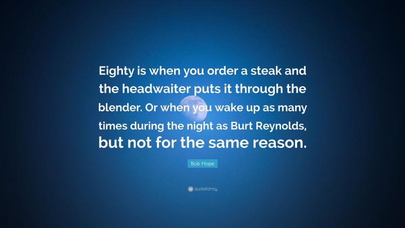 Bob Hope Quote: “Eighty is when you order a steak and the headwaiter puts it through the blender. Or when you wake up as many times during the night as Burt Reynolds, but not for the same reason.”