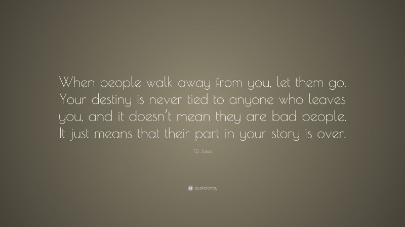 T.D. Jakes Quote: “When people walk away from you, let them go. Your ...