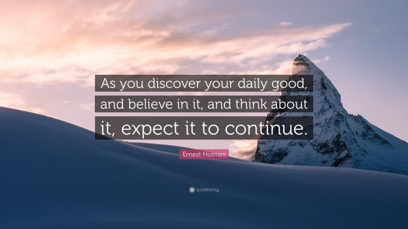 Ernest Holmes Quote: “As you discover your daily good, and believe in it, and think about it, expect it to continue.”