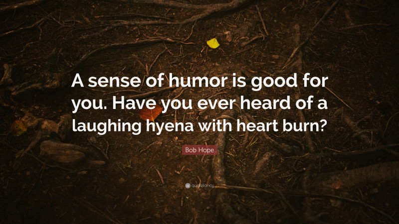 Bob Hope Quote: “A sense of humor is good for you. Have you ever heard of a laughing hyena with heart burn?”