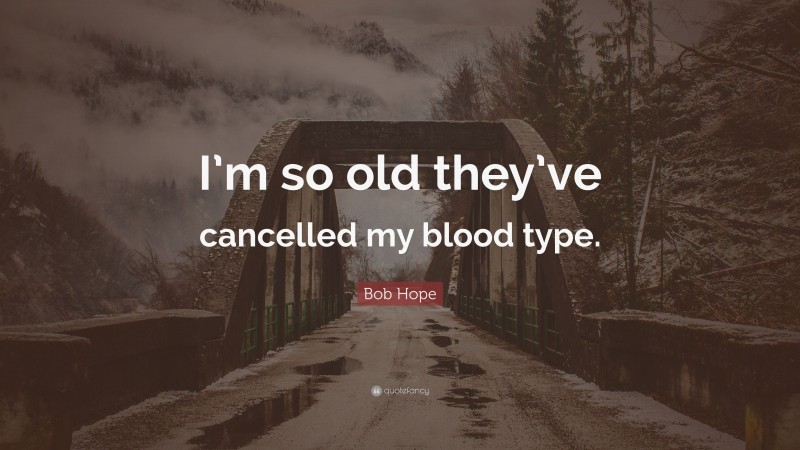 Bob Hope Quote: “I’m so old they’ve cancelled my blood type.”