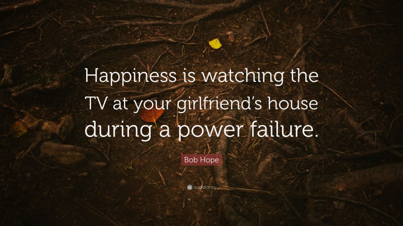 Bob Hope Quote: “Happiness is watching the TV at your girlfriend’s house during a power failure.”