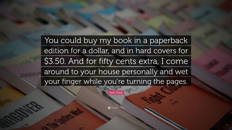 Bob Hope Quote: “You could buy my book in a paperback edition for a dollar, and in hard covers for $3.50. And for fifty cents extra, I come around to your house personally and wet your finger while you’re turning the pages.”