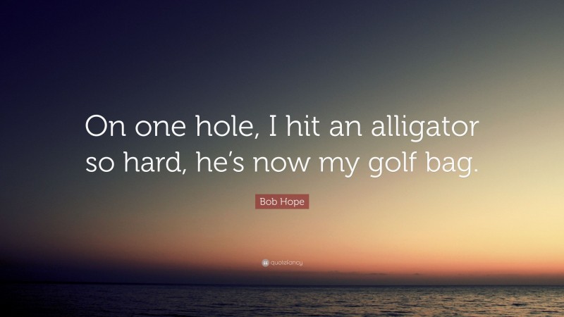 Bob Hope Quote: “On one hole, I hit an alligator so hard, he’s now my golf bag.”