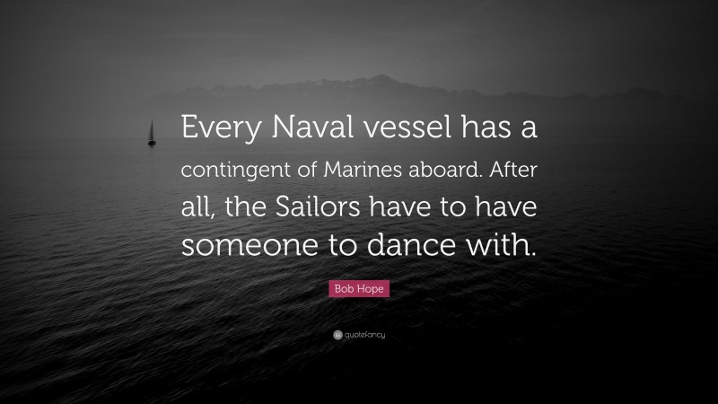 Bob Hope Quote: “Every Naval vessel has a contingent of Marines aboard. After all, the Sailors have to have someone to dance with.”
