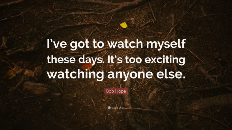 Bob Hope Quote: “I’ve got to watch myself these days. It’s too exciting watching anyone else.”
