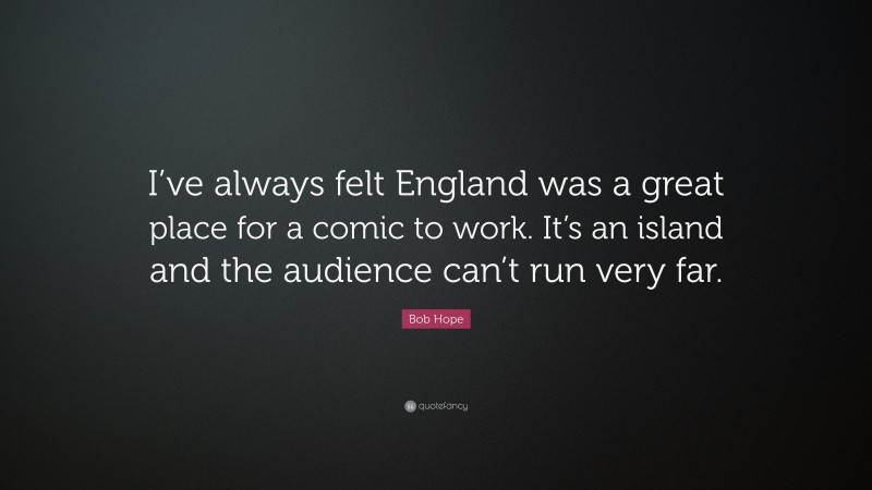 Bob Hope Quote: “I’ve always felt England was a great place for a comic to work. It’s an island and the audience can’t run very far.”