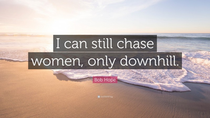 Bob Hope Quote: “I can still chase women, only downhill.”