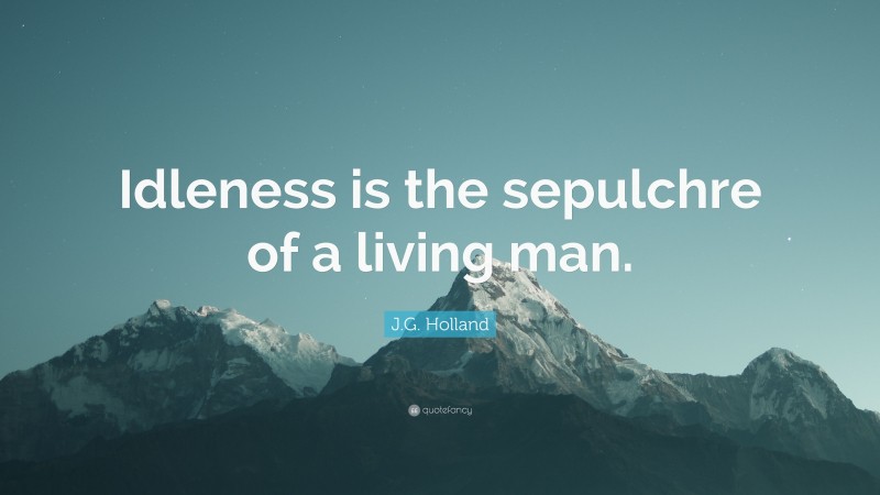 J.G. Holland Quote: “Idleness is the sepulchre of a living man.”