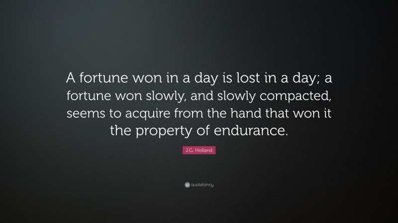 J.G. Holland Quote: “A fortune won in a day is lost in a day; a fortune won slowly, and slowly compacted, seems to acquire from the hand that won it the property of endurance.”