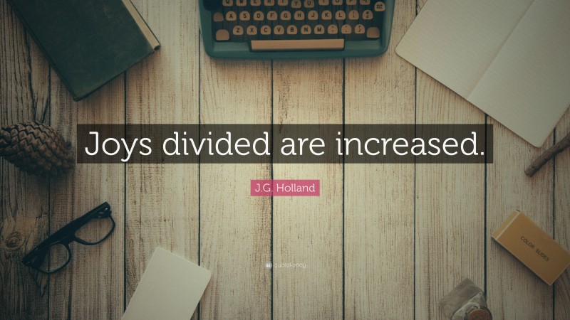 J.G. Holland Quote: “Joys divided are increased.”