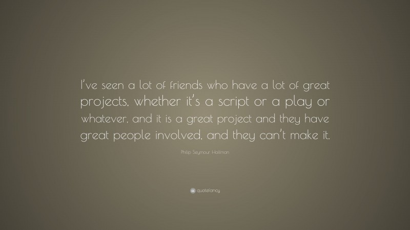 Philip Seymour Hoffman Quote: “I’ve seen a lot of friends who have a lot of great projects, whether it’s a script or a play or whatever, and it is a great project and they have great people involved, and they can’t make it.”