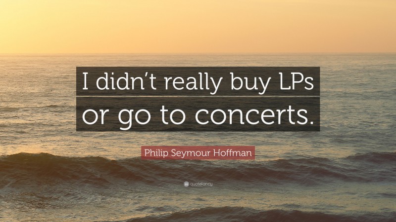 Philip Seymour Hoffman Quote: “I didn’t really buy LPs or go to concerts.”