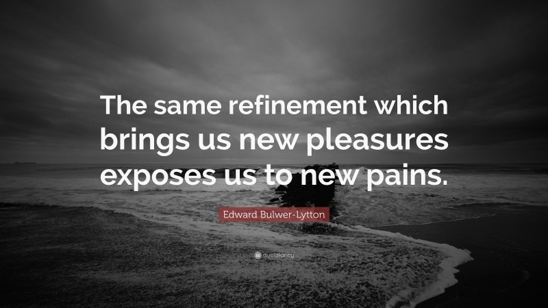 Edward Bulwer-Lytton Quote: “The same refinement which brings us new pleasures exposes us to new pains.”