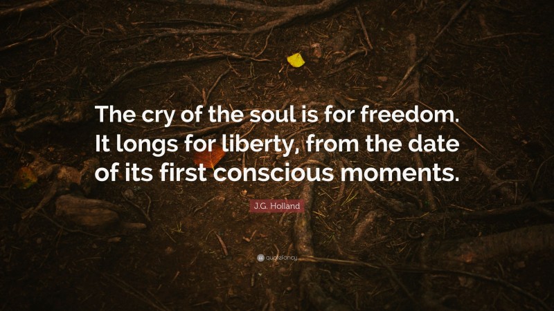 J.G. Holland Quote: “The cry of the soul is for freedom. It longs for liberty, from the date of its first conscious moments.”