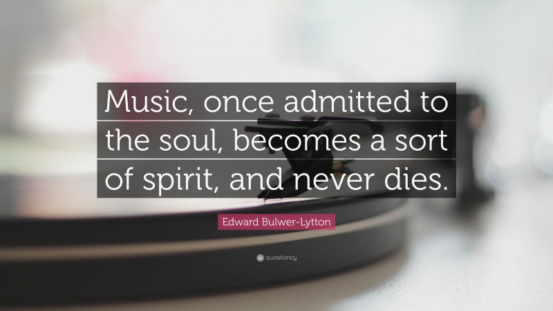 Edward Bulwer-Lytton Quote: “Music, once admitted to the soul, becomes a sort of spirit, and never dies.”