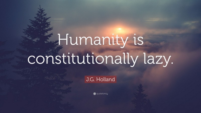 J.G. Holland Quote: “Humanity is constitutionally lazy.”