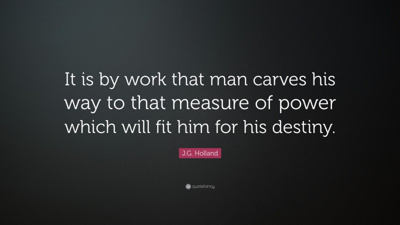 J.G. Holland Quote: “It is by work that man carves his way to that measure of power which will fit him for his destiny.”