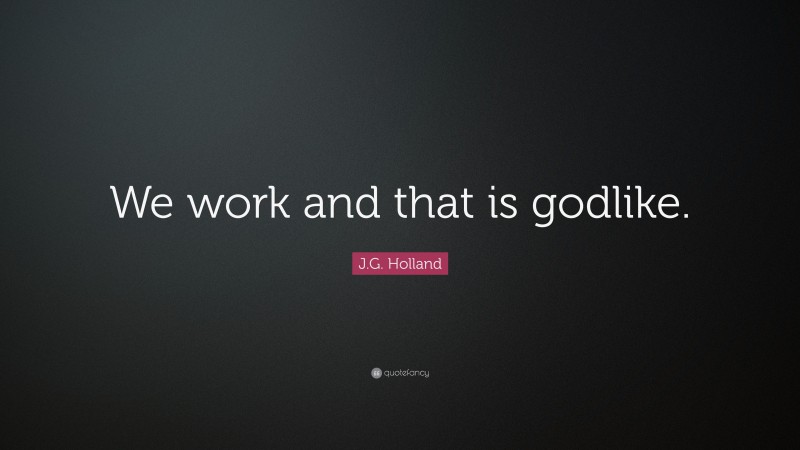 J.G. Holland Quote: “We work and that is godlike.”