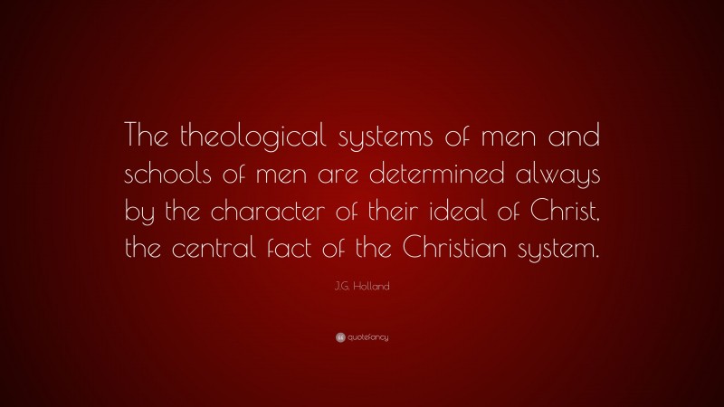 J.G. Holland Quote: “The theological systems of men and schools of men are determined always by the character of their ideal of Christ, the central fact of the Christian system.”