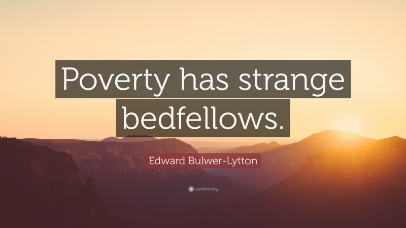 Edward Bulwer-Lytton Quote: “Poverty has strange bedfellows.”