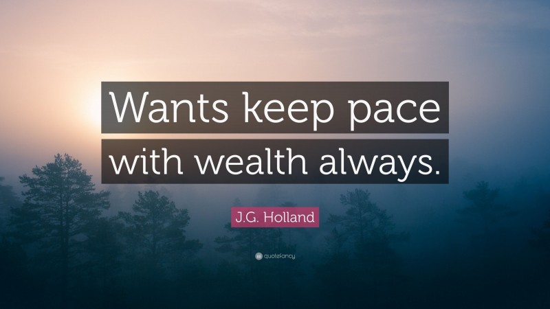 J.G. Holland Quote: “Wants keep pace with wealth always.”