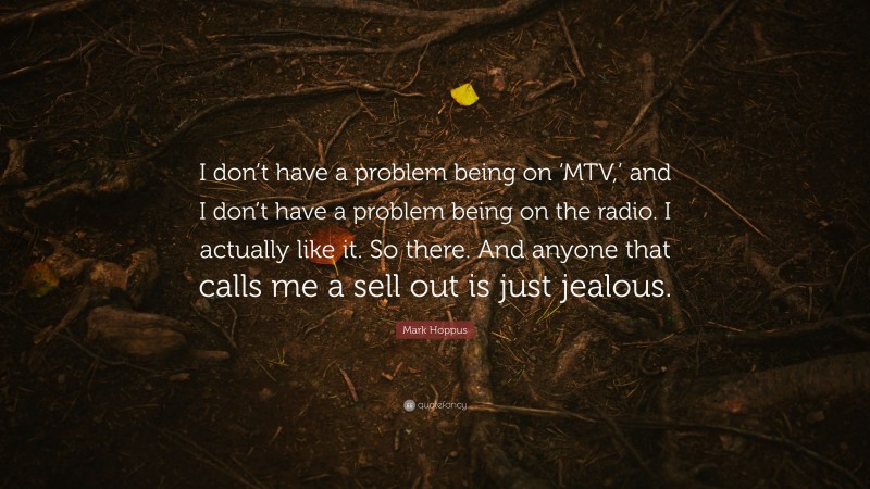 Mark Hoppus Quote: “I don’t have a problem being on ‘MTV,’ and I don’t have a problem being on the radio. I actually like it. So there. And anyone that calls me a sell out is just jealous.”