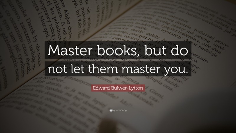 Edward Bulwer-Lytton Quote: “Master books, but do not let them master you.”
