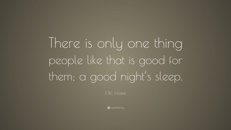 E.W. Howe Quote: “There is only one thing people like that is good for them; a good night’s sleep.”