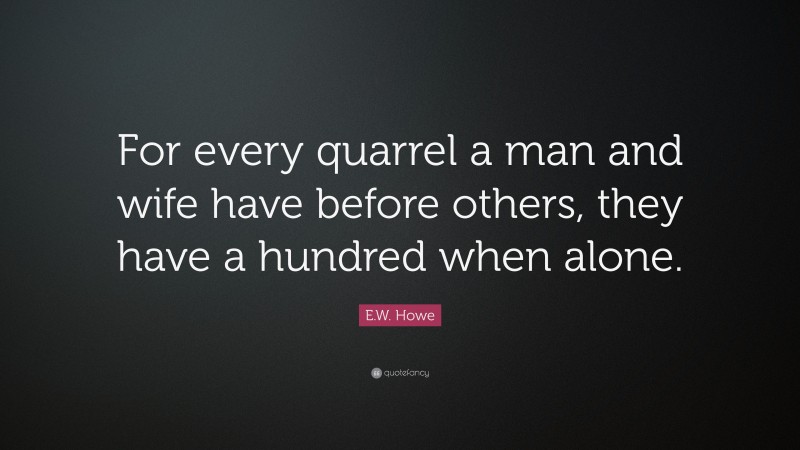 E.W. Howe Quote: “For every quarrel a man and wife have before others, they have a hundred when alone.”