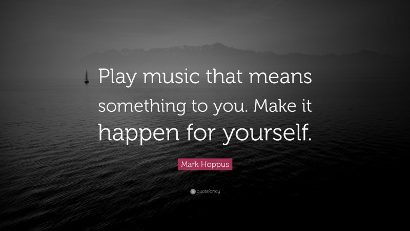 Mark Hoppus Quote: “Play music that means something to you. Make it happen for yourself.”