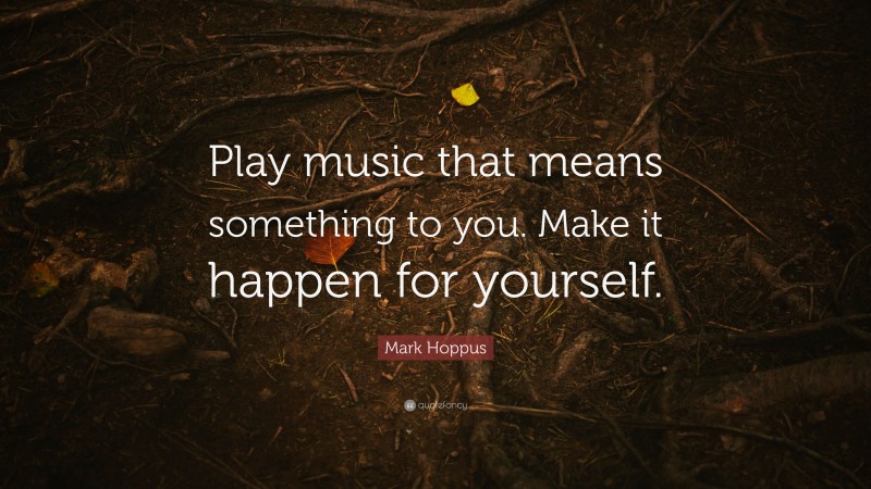 Mark Hoppus Quote: “Play music that means something to you. Make it happen for yourself.”