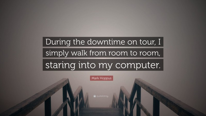 Mark Hoppus Quote: “During the downtime on tour, I simply walk from room to room, staring into my computer.”